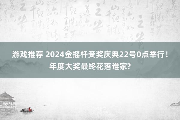 游戏推荐 2024金摇杆受奖庆典22号0点举行！年度大奖最终花落谁家?