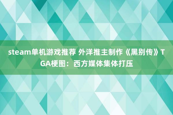 steam单机游戏推荐 外洋推主制作《黑别传》TGA梗图：西方媒体集体打压