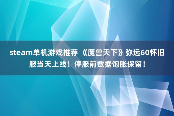 steam单机游戏推荐 《魔兽天下》弥远60怀旧服当天上线！停服前数据饱胀保留！