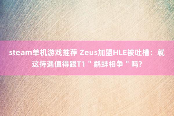 steam单机游戏推荐 Zeus加盟HLE被吐槽：就这待遇值得跟T1＂鹬蚌相争＂吗?