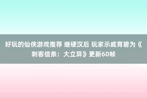 好玩的仙侠游戏推荐 继硬汉后 玩家示威育碧为《刺客信条：大立异》更新60帧