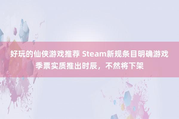 好玩的仙侠游戏推荐 Steam新规条目明确游戏季票实质推出时辰，不然将下架