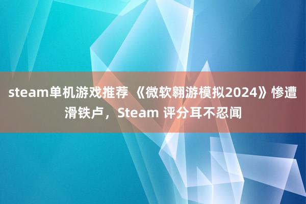 steam单机游戏推荐 《微软翱游模拟2024》惨遭滑铁卢，Steam 评分耳不忍闻