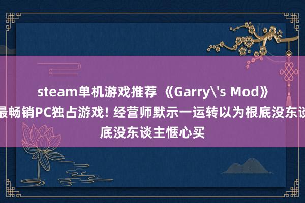 steam单机游戏推荐 《Garry's Mod》成为史上最畅销PC独占游戏! 经营师默示一运转以为根底没东谈主惬心买