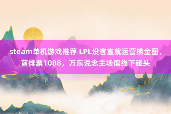 steam单机游戏推荐 LPL没官宣就运营捞金图，前排票1088，万东说念主场馆线下碰头