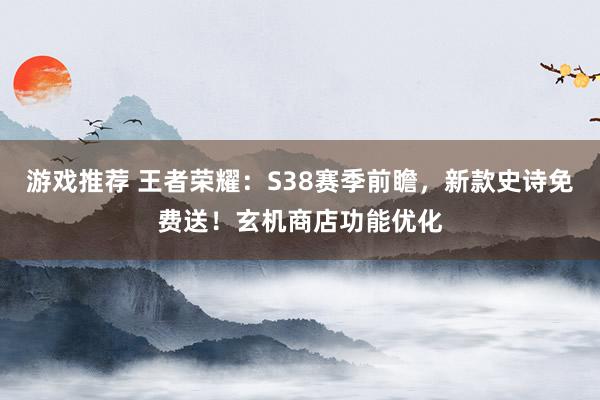 游戏推荐 王者荣耀：S38赛季前瞻，新款史诗免费送！玄机商店功能优化