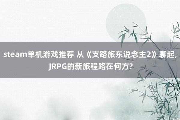 steam单机游戏推荐 从《支路旅东说念主2》聊起, JRPG的新旅程路在何方?