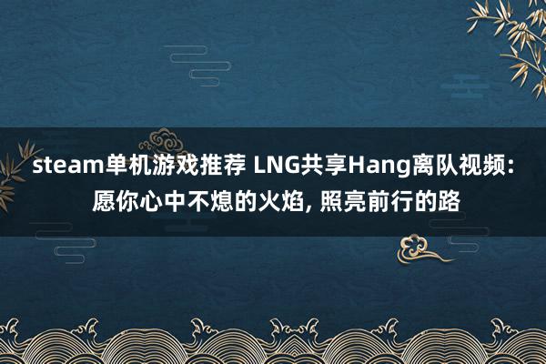 steam单机游戏推荐 LNG共享Hang离队视频: 愿你心中不熄的火焰, 照亮前行的路