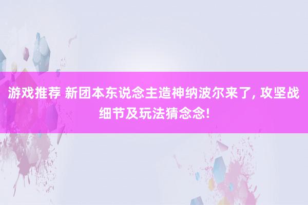 游戏推荐 新团本东说念主造神纳波尔来了, 攻坚战细节及玩法猜念念!