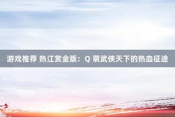 游戏推荐 热江赏金版：Q 萌武侠天下的热血征途