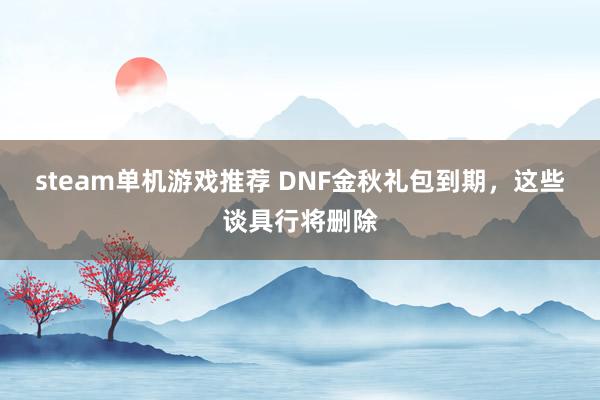 steam单机游戏推荐 DNF金秋礼包到期，这些谈具行将删除