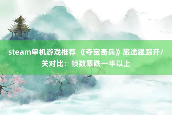 steam单机游戏推荐 《夺宝奇兵》旅途跟踪开/关对比：帧数暴跌一半以上