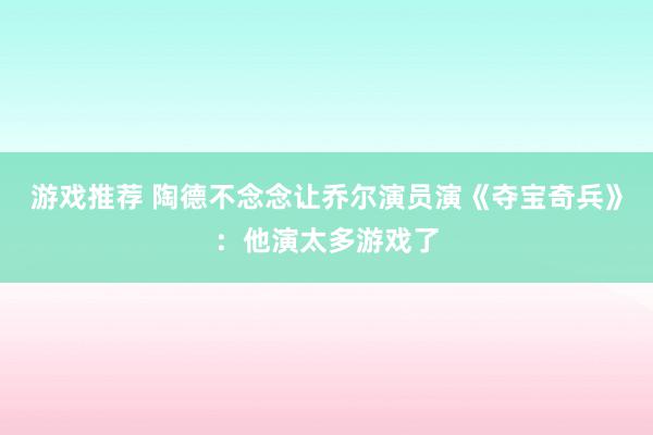 游戏推荐 陶德不念念让乔尔演员演《夺宝奇兵》：他演太多游戏了