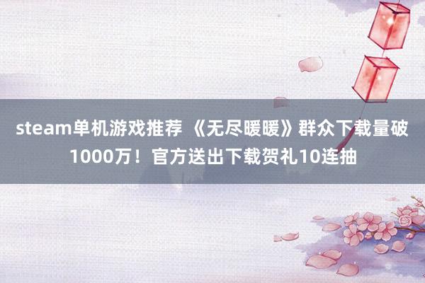 steam单机游戏推荐 《无尽暖暖》群众下载量破1000万！官方送出下载贺礼10连抽