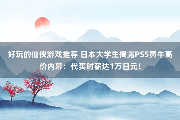 好玩的仙侠游戏推荐 日本大学生揭露PS5黄牛高价内幕：代买时薪达1万日元！