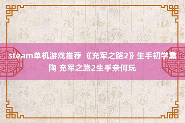 steam单机游戏推荐 《充军之路2》生手初学熏陶 充军之路2生手奈何玩