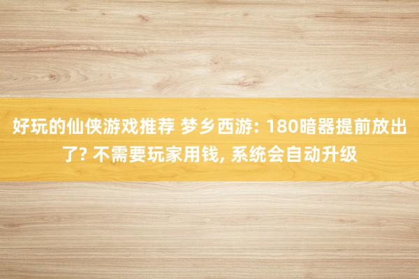 好玩的仙侠游戏推荐 梦乡西游: 180暗器提前放出了? 不需要玩家用钱, 系统会自动升级