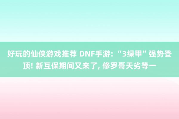 好玩的仙侠游戏推荐 DNF手游: “3绿甲”强势登顶! 新互保期间又来了, 修罗哥天劣等一