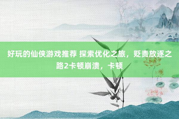 好玩的仙侠游戏推荐 探索优化之旅，贬责放逐之路2卡顿崩溃，卡顿