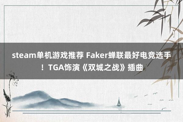 steam单机游戏推荐 Faker蝉联最好电竞选手！TGA饰演《双城之战》插曲