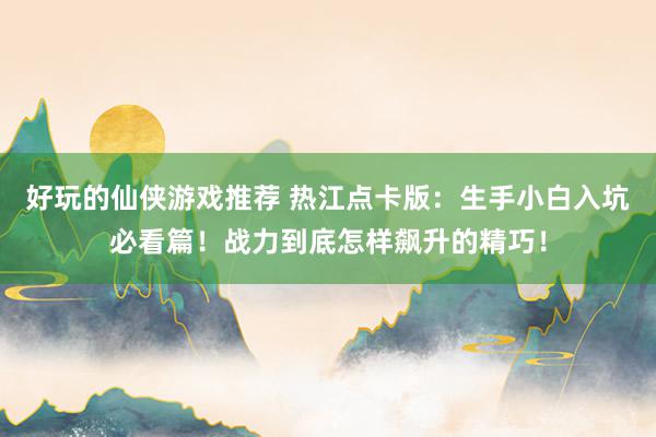 好玩的仙侠游戏推荐 热江点卡版：生手小白入坑必看篇！战力到底怎样飙升的精巧！