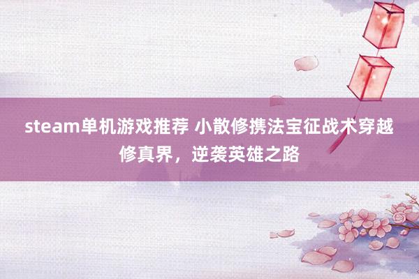 steam单机游戏推荐 小散修携法宝征战术穿越修真界，逆袭英雄之路