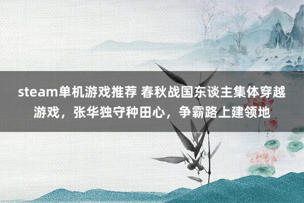 steam单机游戏推荐 春秋战国东谈主集体穿越游戏，张华独守种田心，争霸路上建领地