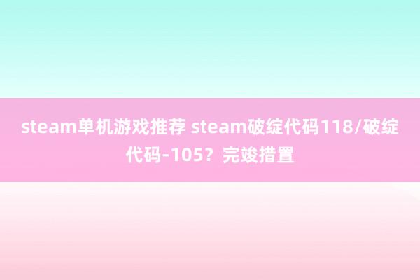 steam单机游戏推荐 steam破绽代码118/破绽代码-105？完竣措置