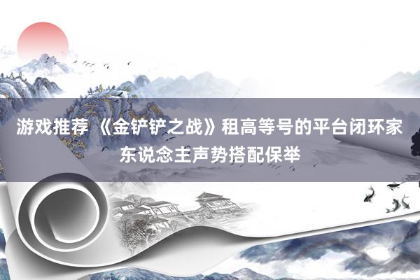 游戏推荐 《金铲铲之战》租高等号的平台闭环家东说念主声势搭配保举