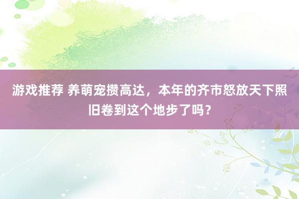 游戏推荐 养萌宠攒高达，本年的齐市怒放天下照旧卷到这个地步了吗？