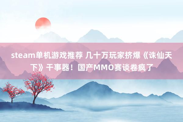 steam单机游戏推荐 几十万玩家挤爆《诛仙天下》干事器！国产MMO赛谈卷疯了