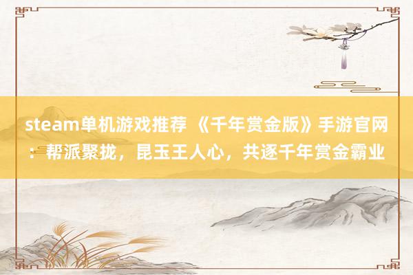 steam单机游戏推荐 《千年赏金版》手游官网：帮派聚拢，昆玉王人心，共逐千年赏金霸业