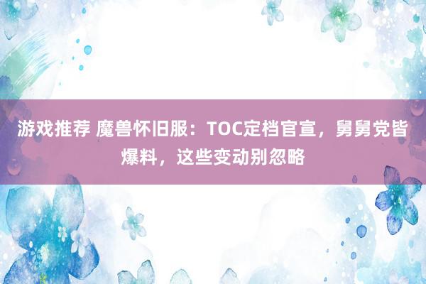 游戏推荐 魔兽怀旧服：TOC定档官宣，舅舅党皆爆料，这些变动别忽略