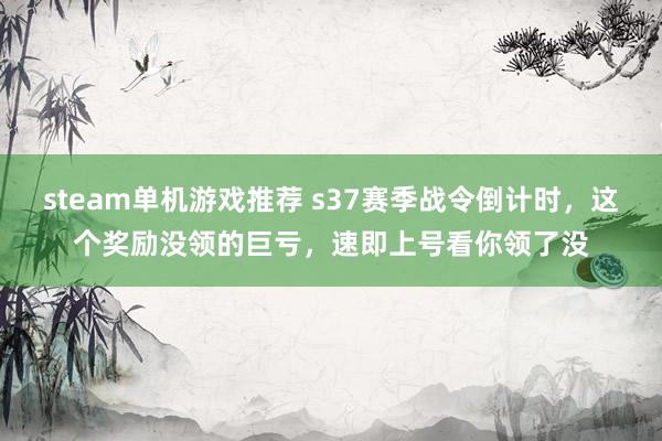 steam单机游戏推荐 s37赛季战令倒计时，这个奖励没领的巨亏，速即上号看你领了没