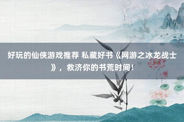 好玩的仙侠游戏推荐 私藏好书《网游之冰龙战士》，救济你的书荒时间！