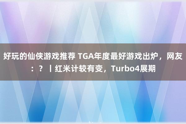 好玩的仙侠游戏推荐 TGA年度最好游戏出炉，网友：？丨红米计较有变，Turbo4展期