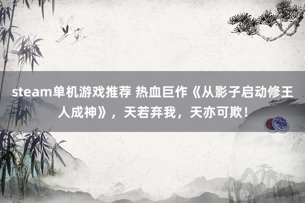 steam单机游戏推荐 热血巨作《从影子启动修王人成神》，天若弃我，天亦可欺！