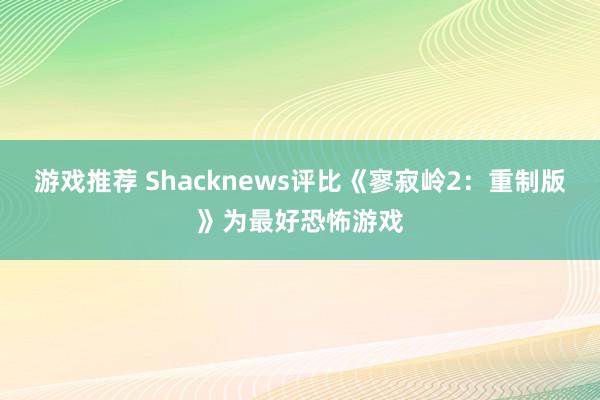 游戏推荐 Shacknews评比《寥寂岭2：重制版》为最好恐怖游戏