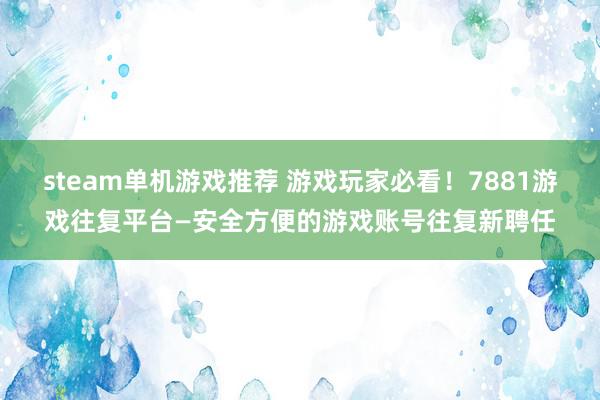 steam单机游戏推荐 游戏玩家必看！7881游戏往复平台—安全方便的游戏账号往复新聘任