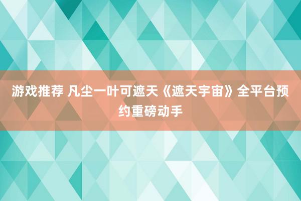 游戏推荐 凡尘一叶可遮天《遮天宇宙》全平台预约重磅动手