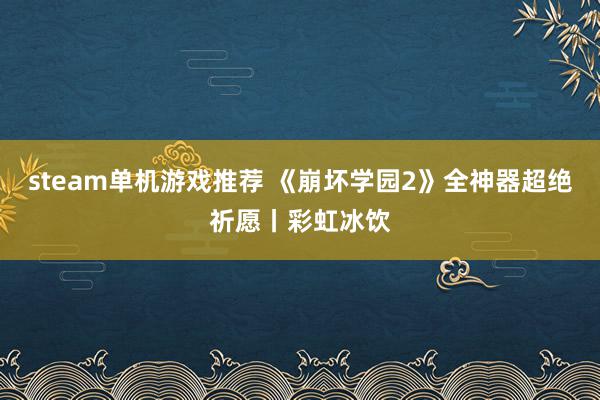 steam单机游戏推荐 《崩坏学园2》全神器超绝祈愿丨彩虹冰饮