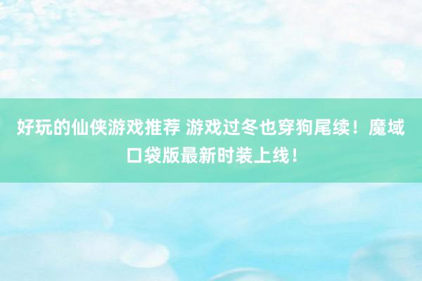 好玩的仙侠游戏推荐 游戏过冬也穿狗尾续！魔域口袋版最新时装上线！