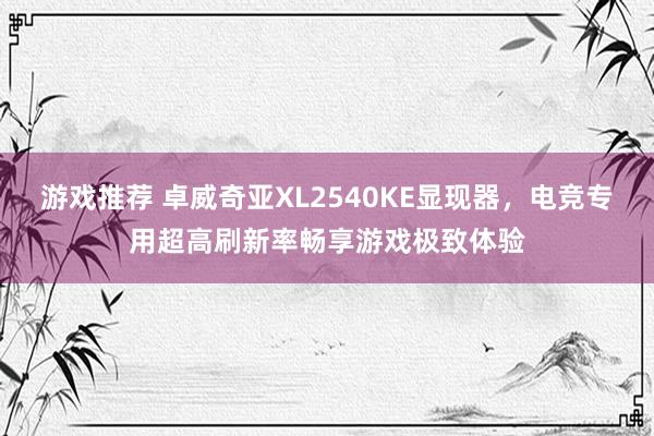 游戏推荐 卓威奇亚XL2540KE显现器，电竞专用超高刷新率畅享游戏极致体验