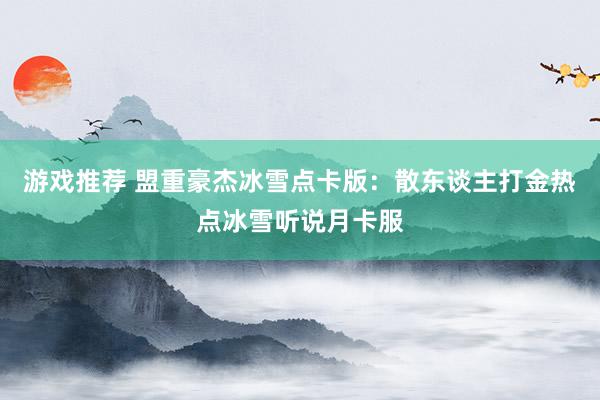 游戏推荐 盟重豪杰冰雪点卡版：散东谈主打金热点冰雪听说月卡服