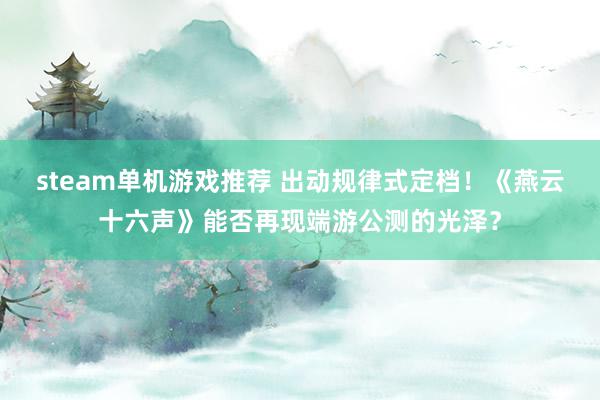 steam单机游戏推荐 出动规律式定档！《燕云十六声》能否再现端游公测的光泽？