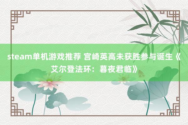 steam单机游戏推荐 宫崎英高未获胜参与诞生《艾尔登法环：暮夜君临》