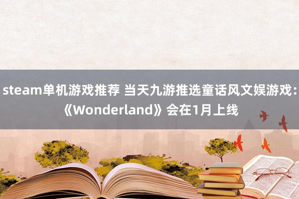 steam单机游戏推荐 当天九游推选童话风文娱游戏：《Wonderland》会在1月上线