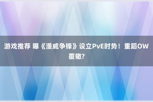 游戏推荐 曝《漫威争锋》设立PvE时势！重蹈OW覆辙?