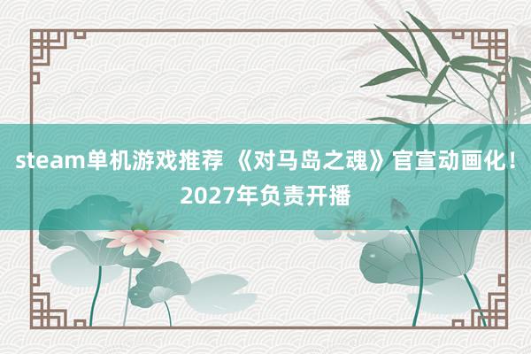 steam单机游戏推荐 《对马岛之魂》官宣动画化！2027年负责开播