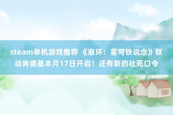 steam单机游戏推荐 《崩坏：星穹铁说念》联动肯德基本月17日开启！还有新的社死口令